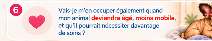 Vais-je m'en occuper également quand mon animal deviendra âgé, moins mobile, et qu'il pourrait nécessiter davantage de soins ?